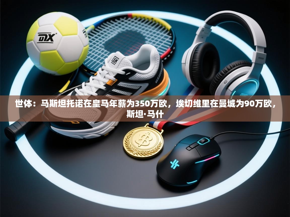 世体:马斯坦托诺在皇马年薪为350万欧,埃切维里在曼城为90万欧,斯坦·马什 第2张