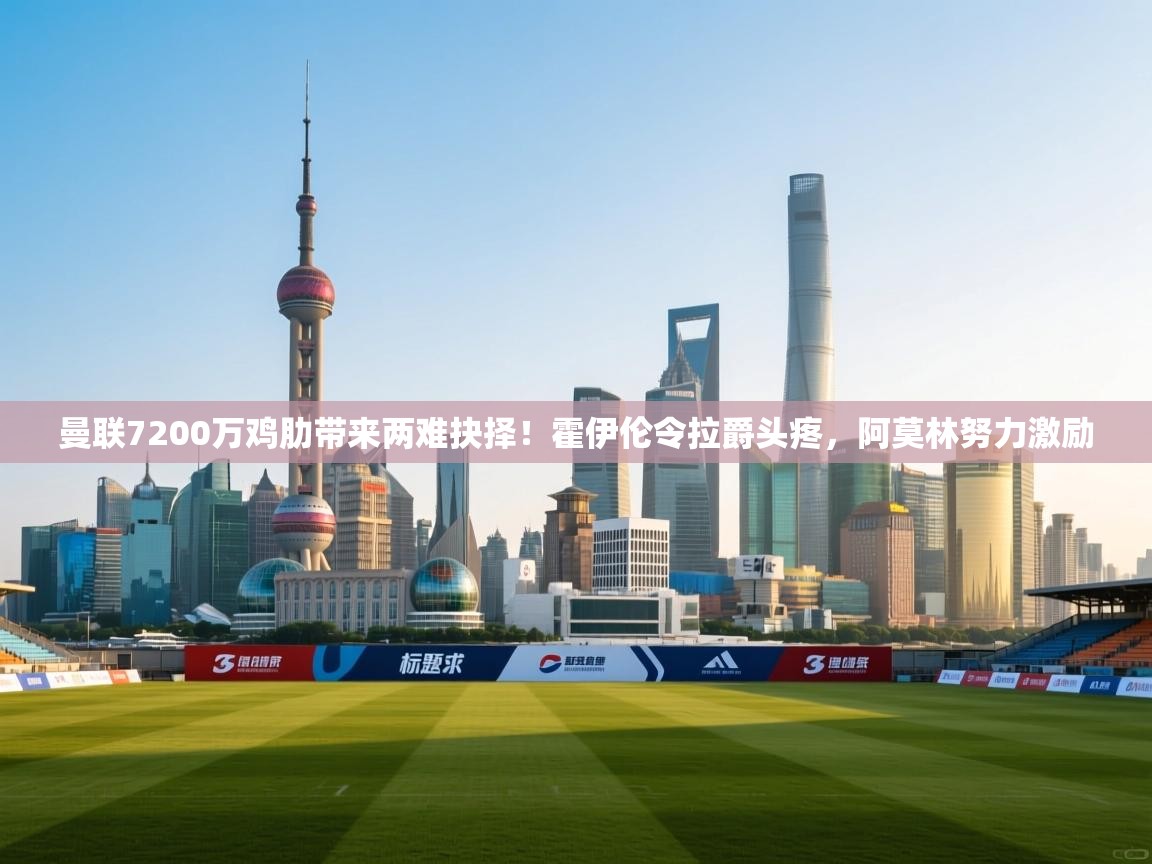 曼联7200万鸡肋带来两难抉择!霍伊伦令拉爵头疼,阿莫林努力激励