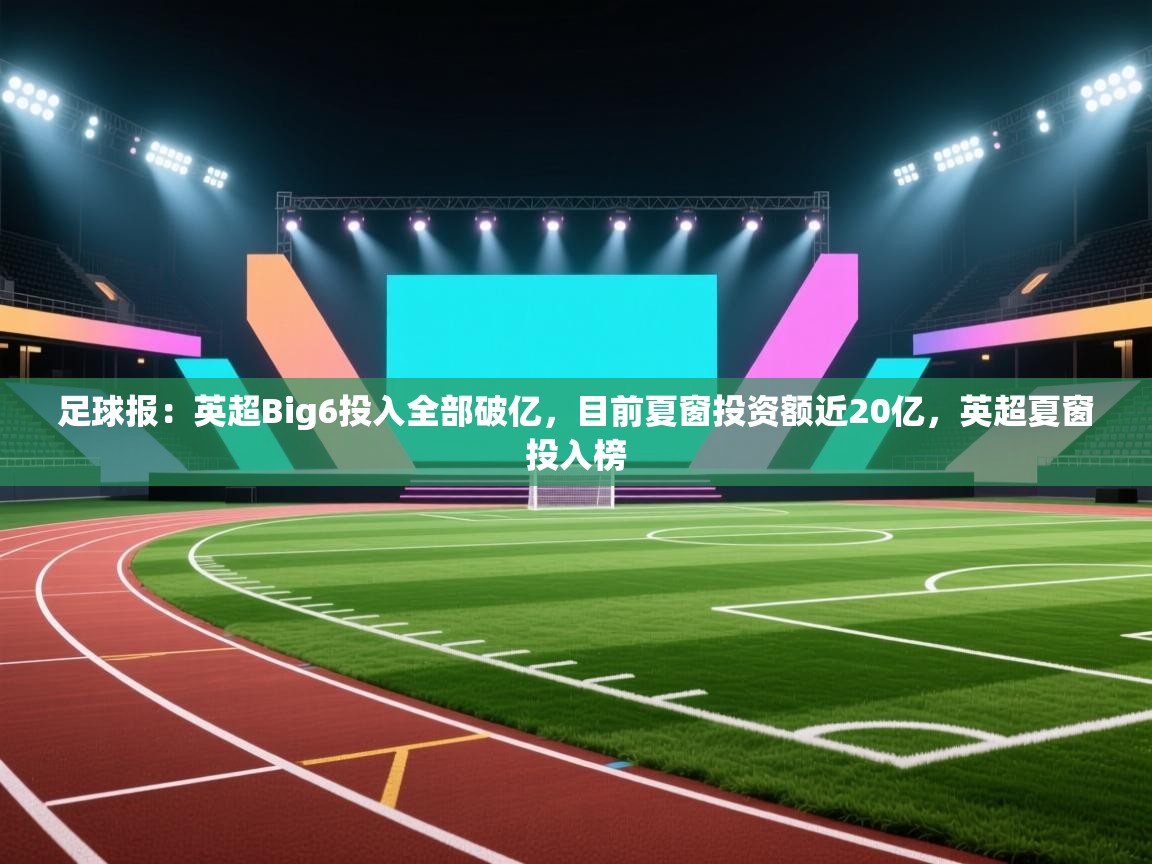 足球报:英超Big6投入全部破亿,目前夏窗投资额近20亿,英超夏窗投入榜 第2张