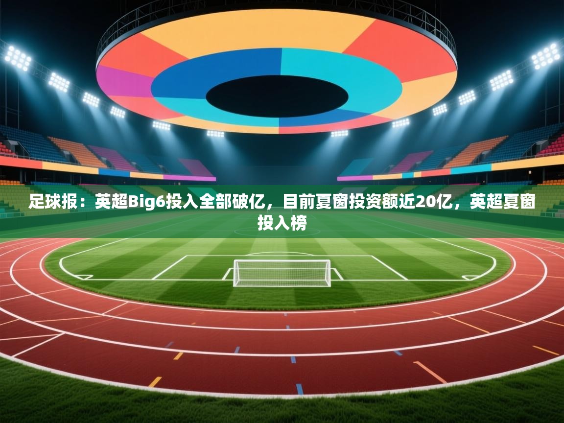 足球报:英超Big6投入全部破亿,目前夏窗投资额近20亿,英超夏窗投入榜 第1张