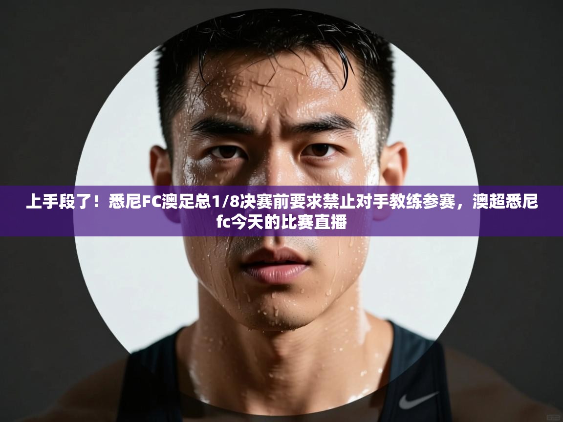 上手段了!悉尼FC澳足总1/8决赛前要求禁止对手教练参赛,澳超悉尼fc今天的比赛直播 第1张