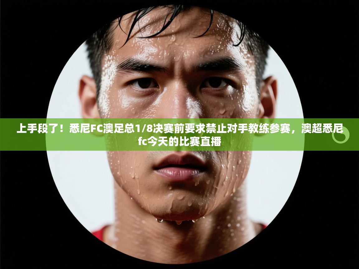 上手段了!悉尼FC澳足总1/8决赛前要求禁止对手教练参赛,澳超悉尼fc今天的比赛直播 第2张