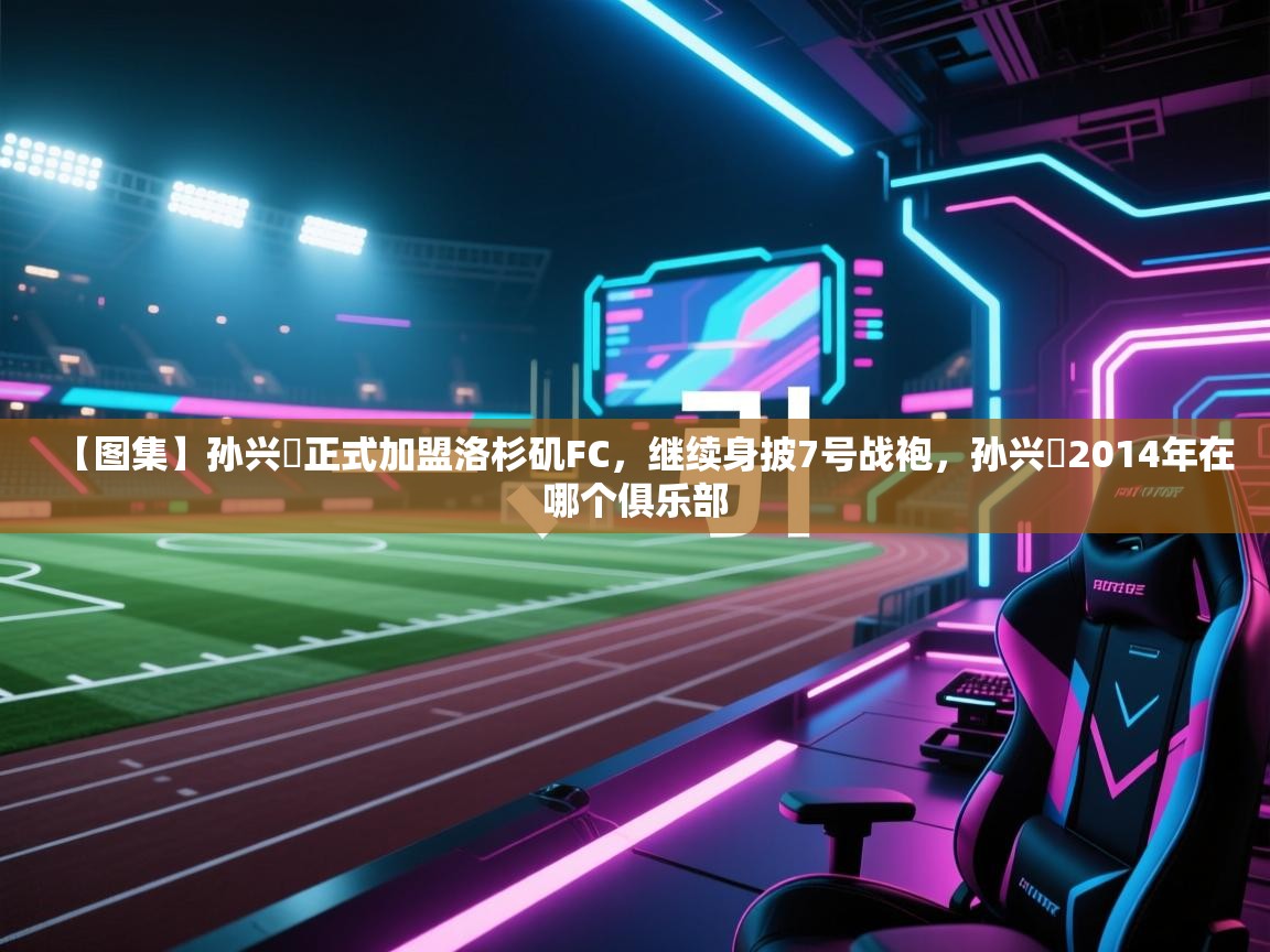 【图集】孙兴慜正式加盟洛杉矶FC，继续身披7号战袍，孙兴慜2014年在哪个俱乐部  第2张