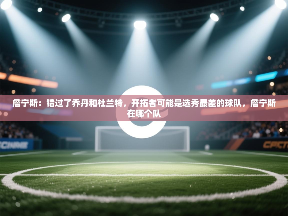 詹宁斯：错过了乔丹和杜兰特，开拓者可能是选秀最差的球队，詹宁斯在哪个队  第2张