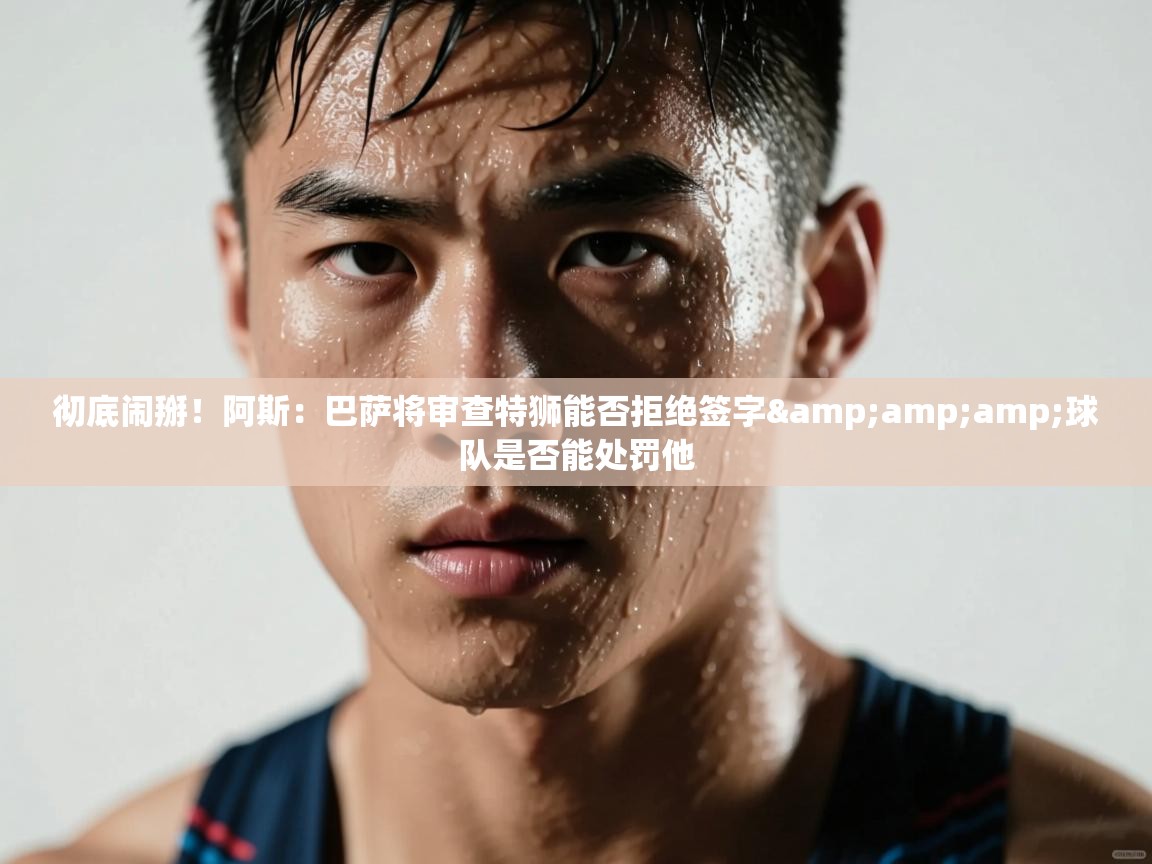 彻底闹掰！阿斯：巴萨将审查特狮能否拒绝签字&amp;球队是否能处罚他  第1张