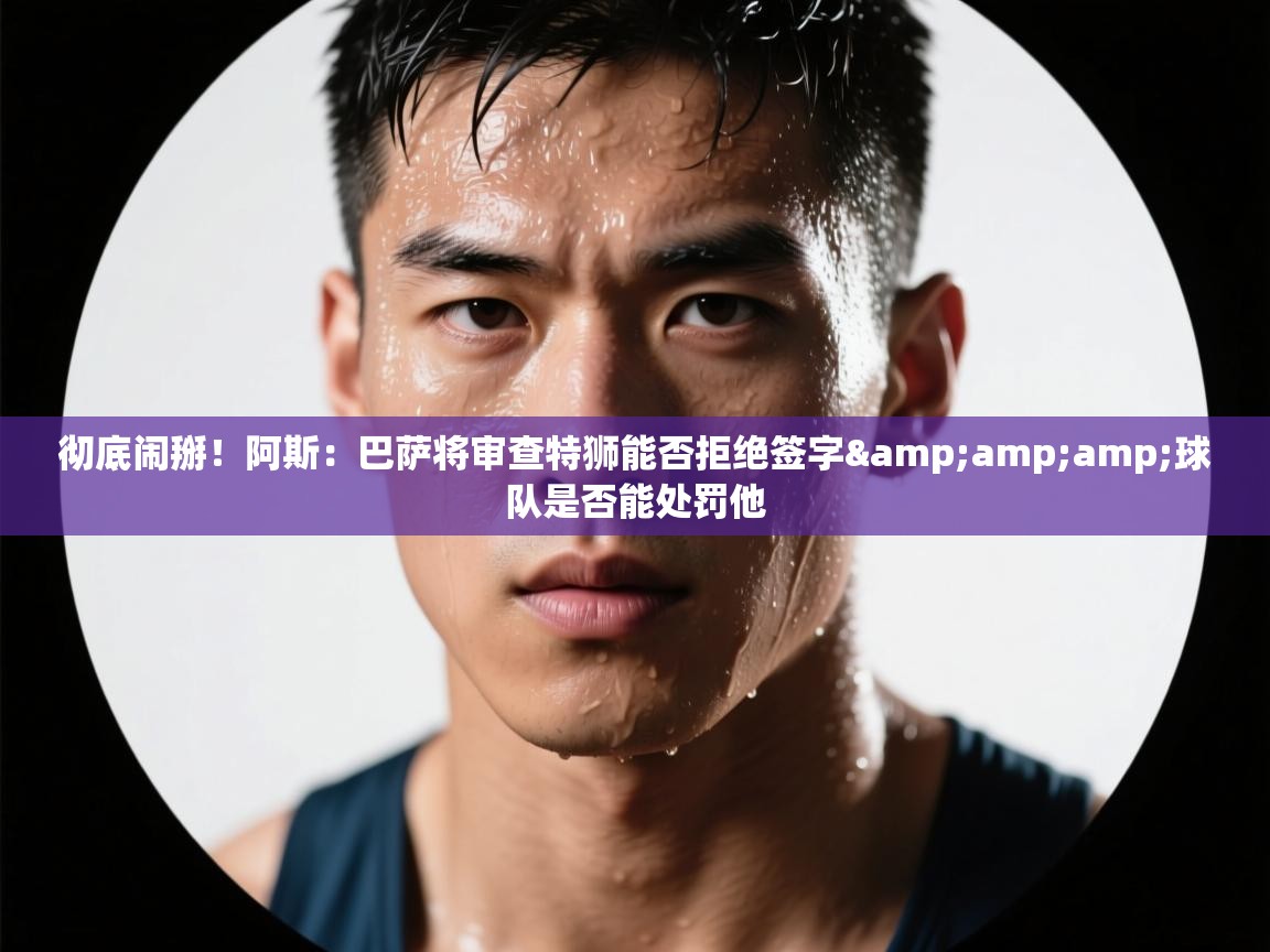 彻底闹掰！阿斯：巴萨将审查特狮能否拒绝签字&amp;球队是否能处罚他  第2张