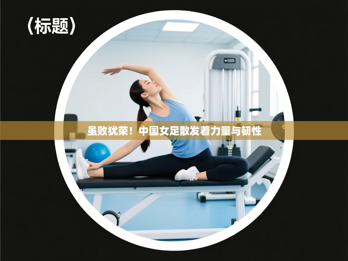 虽败犹荣！中国女足散发着力量与韧性  第2张