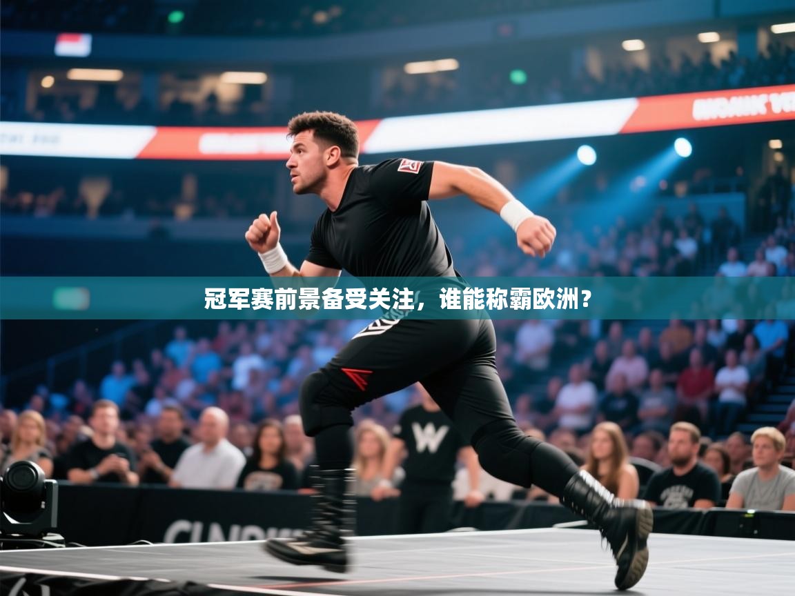 冠军赛前景备受关注，谁能称霸欧洲？  第1张