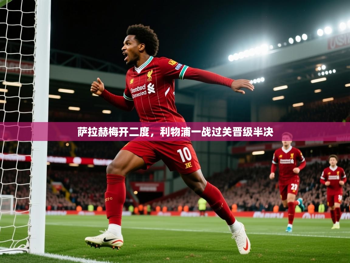 萨拉赫梅开二度,利物浦一战过关晋级半决 第2张